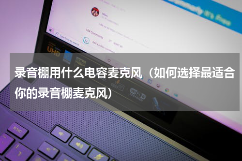 录音棚用什么电容麦克风（如何选择最适合你的录音棚麦克风）