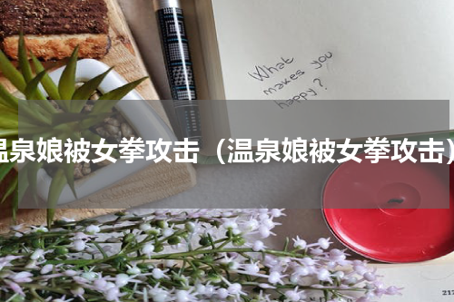 温泉娘被女拳攻击（温泉娘被女拳攻击）