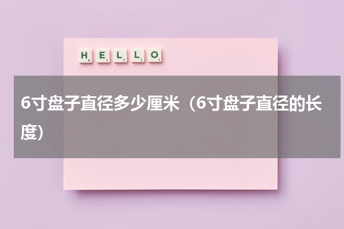 6寸盘子直径多少厘米（6寸盘子直径的长度）