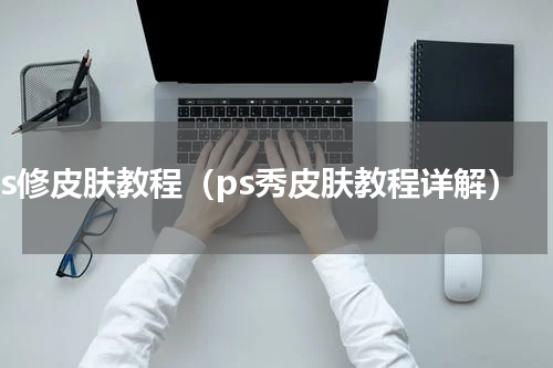 ps修皮肤教程（ps秀皮肤教程详解）