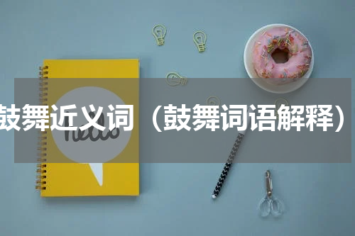 鼓舞近义词（鼓舞词语解释）