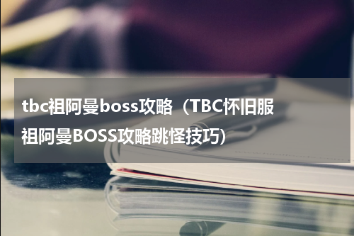tbc祖阿曼boss攻略（TBC怀旧服祖阿曼BOSS攻略跳怪技巧）
