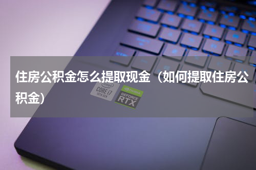 住房公积金怎么提取现金（如何提取住房公积金）