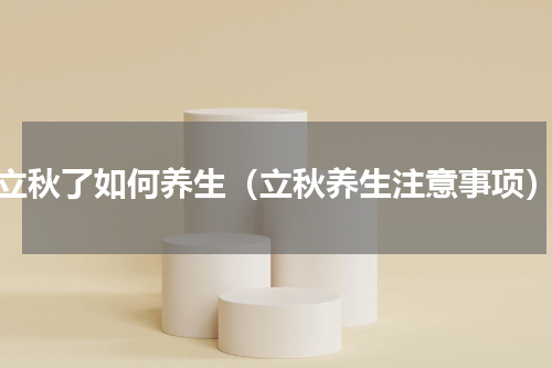 立秋了如何养生（立秋养生注意事项）