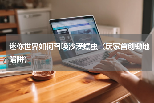 迷你世界如何召唤沙漠蠕虫（玩家首创锄地陷阱）