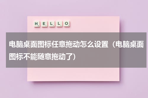 电脑桌面图标任意拖动怎么设置（电脑桌面图标不能随意拖动了）