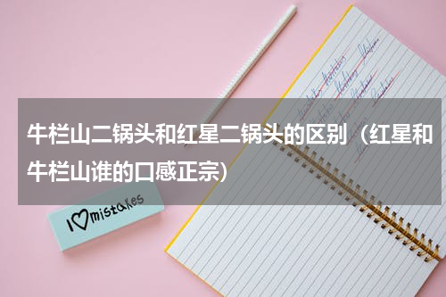 牛栏山二锅头和红星二锅头的区别（红星和牛栏山谁的口感正宗）