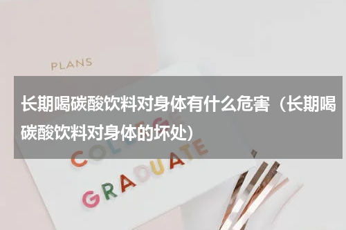 长期喝碳酸饮料对身体有什么危害（长期喝碳酸饮料对身体的坏处）