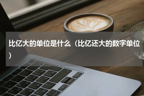 比亿大的单位是什么（比亿还大的数字单位）