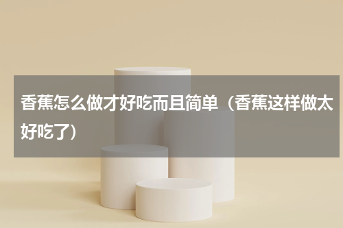 香蕉怎么做才好吃而且简单（香蕉这样做太好吃了）