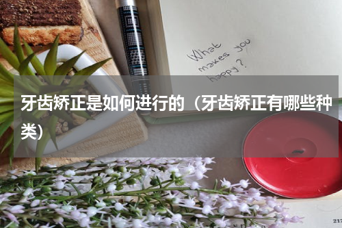 牙齿矫正是如何进行的（牙齿矫正有哪些种类）