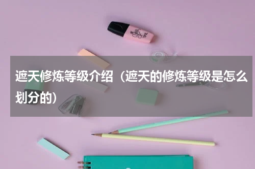 遮天修炼等级介绍（遮天的修炼等级是怎么划分的）