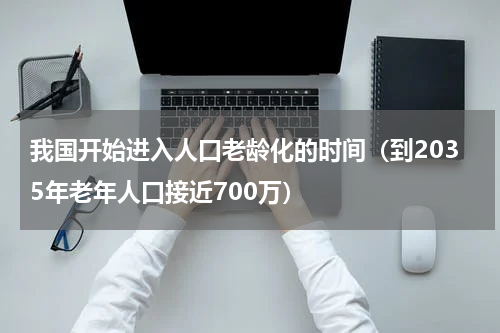 我国开始进入人口老龄化的时间（到2035年老年人口接近700万）