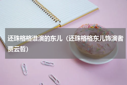 还珠格格谁演的东儿（还珠格格东儿饰演者贾云哲）