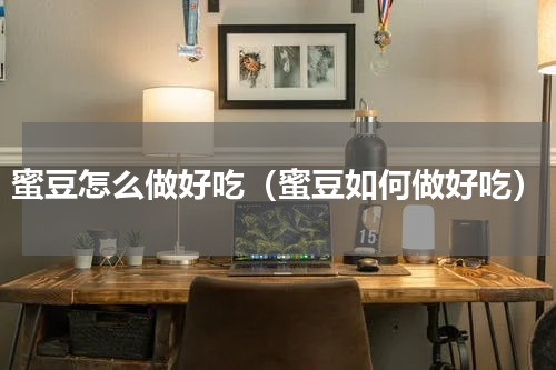 蜜豆怎么做好吃（蜜豆如何做好吃）