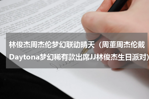 林俊杰周杰伦梦幻联动晴天（周董周杰伦戴Daytona梦幻稀有款出席JJ林俊杰生日派对）