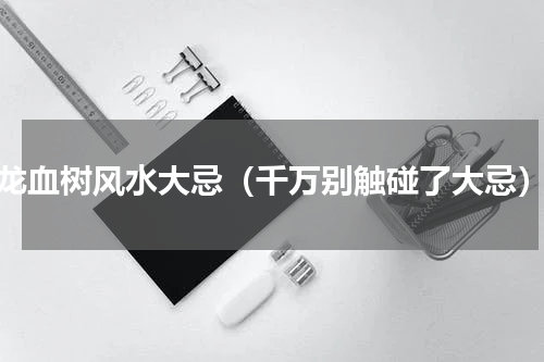 龙血树风水大忌（千万别触碰了大忌）