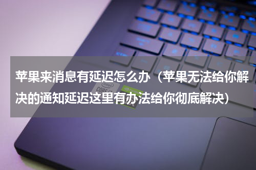 苹果来消息有延迟怎么办（苹果无法给你解决的通知延迟这里有办法给你彻底解决）