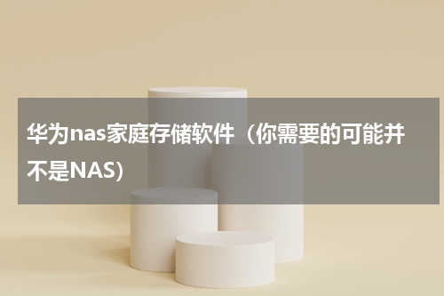 华为nas家庭存储软件（你需要的可能并不是NAS）