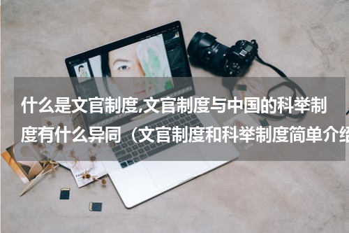 什么是文官制度,文官制度与中国的科举制度有什么异同（文官制度和科举制度简单介绍）