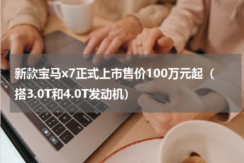 新款宝马x7正式上市售价100万元起（搭3.0T和4.0T发动机）