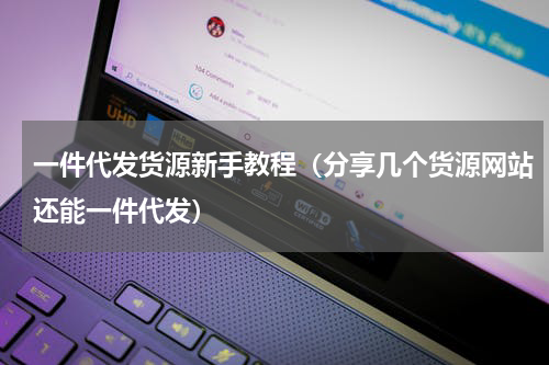 一件代发货源新手教程（分享几个货源网站还能一件代发）