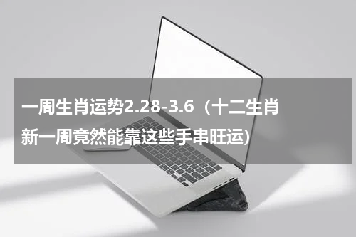 一周生肖运势2.28-3.6（十二生肖新一周竟然能靠这些手串旺运）