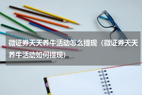 微证券天天养牛活动怎么提现（微证券天天养牛活动如何提现）