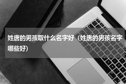 姓唐的男孩取什么名字好（姓唐的男孩名字哪些好）
