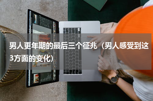 男人更年期的最后三个征兆（男人感受到这3方面的变化）