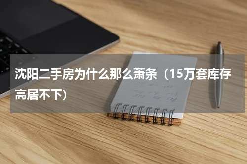 沈阳二手房为什么那么萧条（15万套库存高居不下）