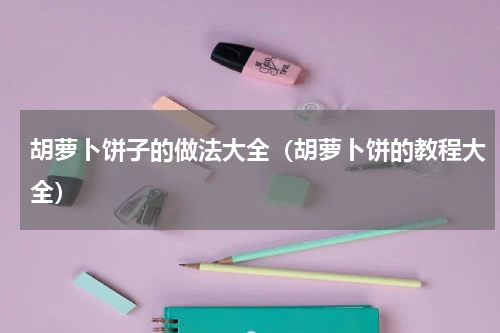 胡萝卜饼子的做法大全（胡萝卜饼的教程大全）