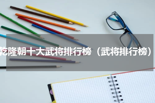乾隆朝十大武将排行榜（武将排行榜）
