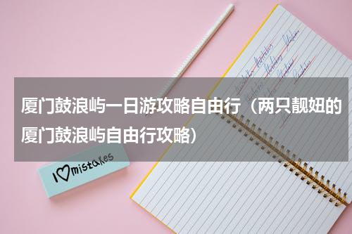 厦门鼓浪屿一日游攻略自由行（两只靓妞的厦门鼓浪屿自由行攻略）