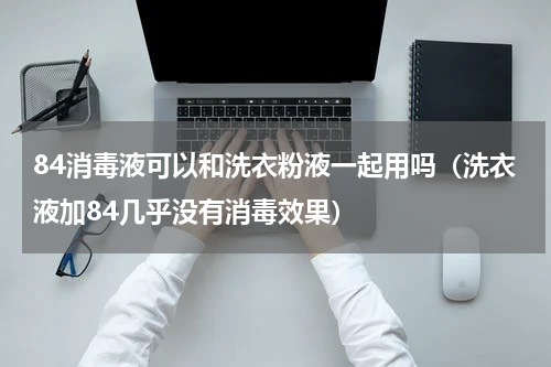 84消毒液可以和洗衣粉液一起用吗（洗衣液加84几乎没有消毒效果）
