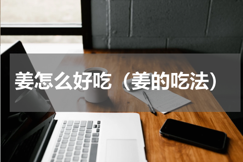 姜怎么好吃（姜的吃法）