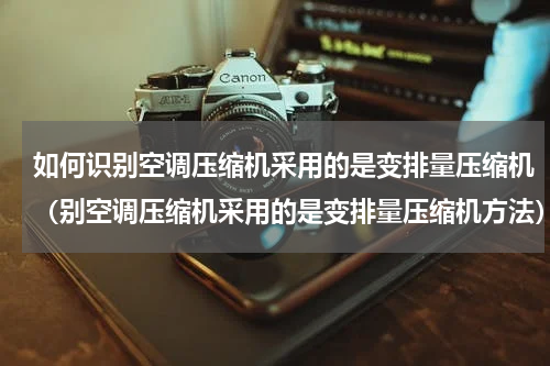 如何识别空调压缩机采用的是变排量压缩机（别空调压缩机采用的是变排量压缩机方法）