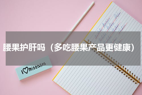 腰果护肝吗（多吃腰果产品更健康）
