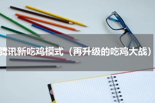 腾讯新吃鸡模式（再升级的吃鸡大战）