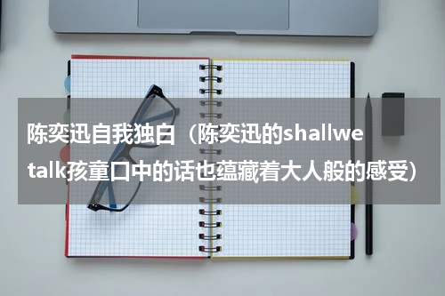 陈奕迅自我独白（陈奕迅的shallwetalk孩童口中的话也蕴藏着大人般的感受）