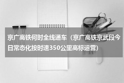 京广高铁何时全线通车（京广高铁京武段今日常态化按时速350公里高标运营）