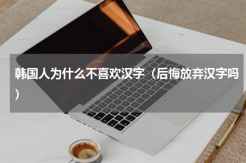 韩国人为什么不喜欢汉字（后悔放弃汉字吗）