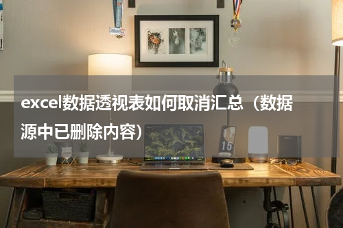 excel数据透视表如何取消汇总（数据源中已删除内容）