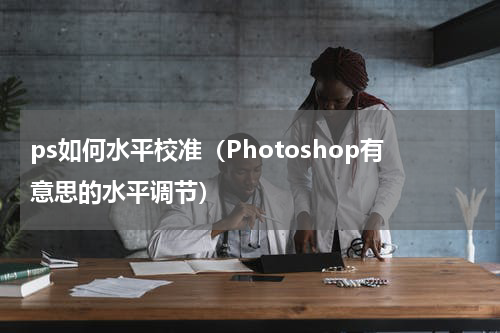 ps如何水平校准（Photoshop有意思的水平调节）