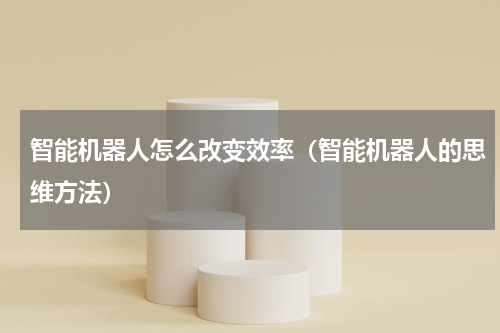 智能机器人怎么改变效率（智能机器人的思维方法）