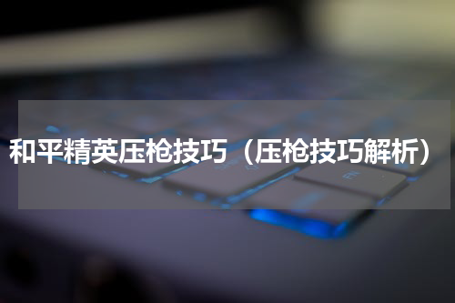 和平精英压枪技巧（压枪技巧解析）