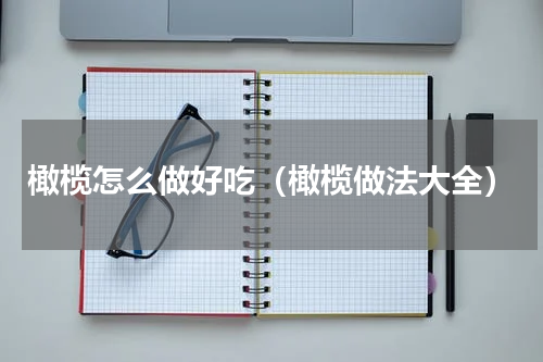 橄榄怎么做好吃（橄榄做法大全）