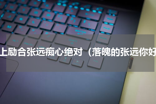 至上励合张远痴心绝对（落魄的张远你好）