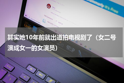 其实她10年前就出道拍电视剧了（女二号演成女一的女演员）
