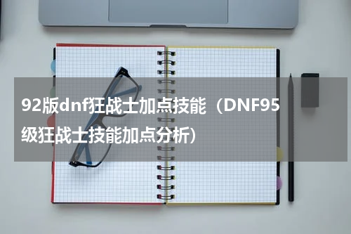 92版dnf狂战士加点技能（DNF95级狂战士技能加点分析）